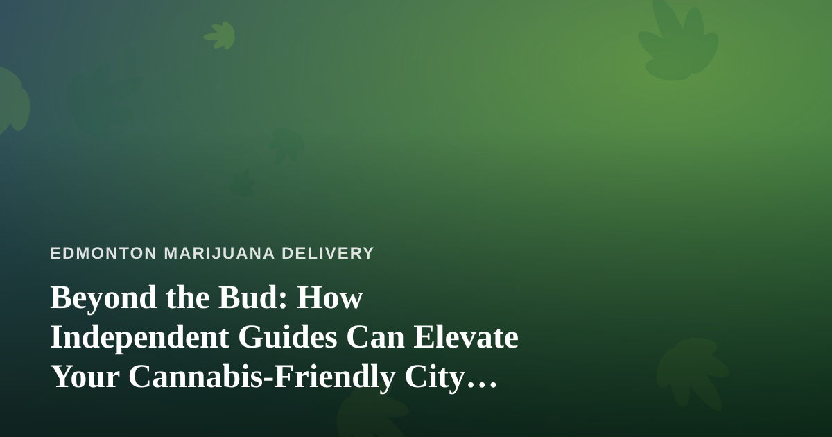 Beyond the Bud: How Independent Guides Can Elevate Your Cannabis-Friendly City Adventures