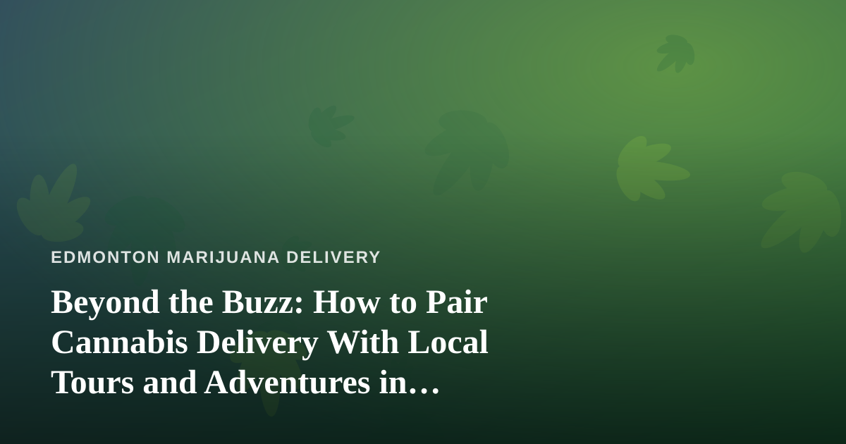 Beyond the Buzz: How to Pair Cannabis Delivery With Local Tours and Adventures in Edmonton