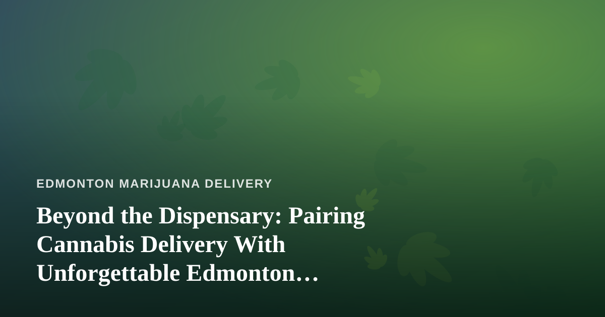 Beyond the Dispensary: Pairing Cannabis Delivery With Unforgettable Edmonton Adventures