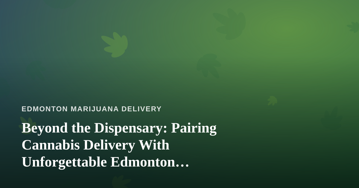 Beyond the Dispensary: Pairing Cannabis Delivery With Unforgettable Edmonton Adventures