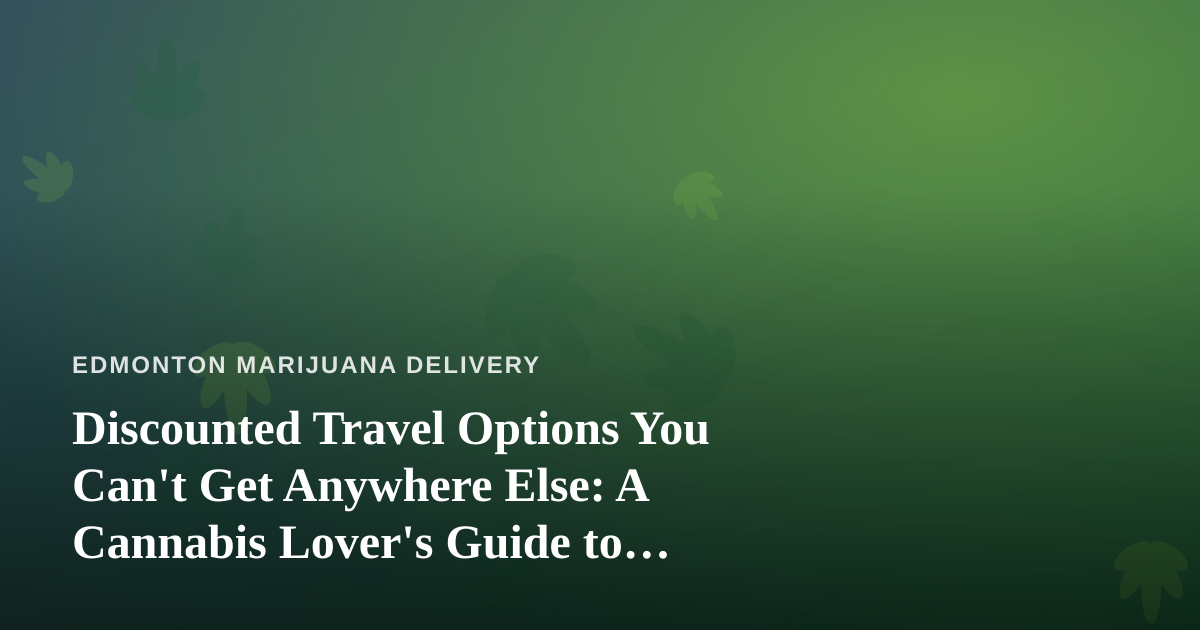 Discounted Travel Options You Can’t Get Anywhere Else: A Cannabis Lover’s Guide to Smarter Trips