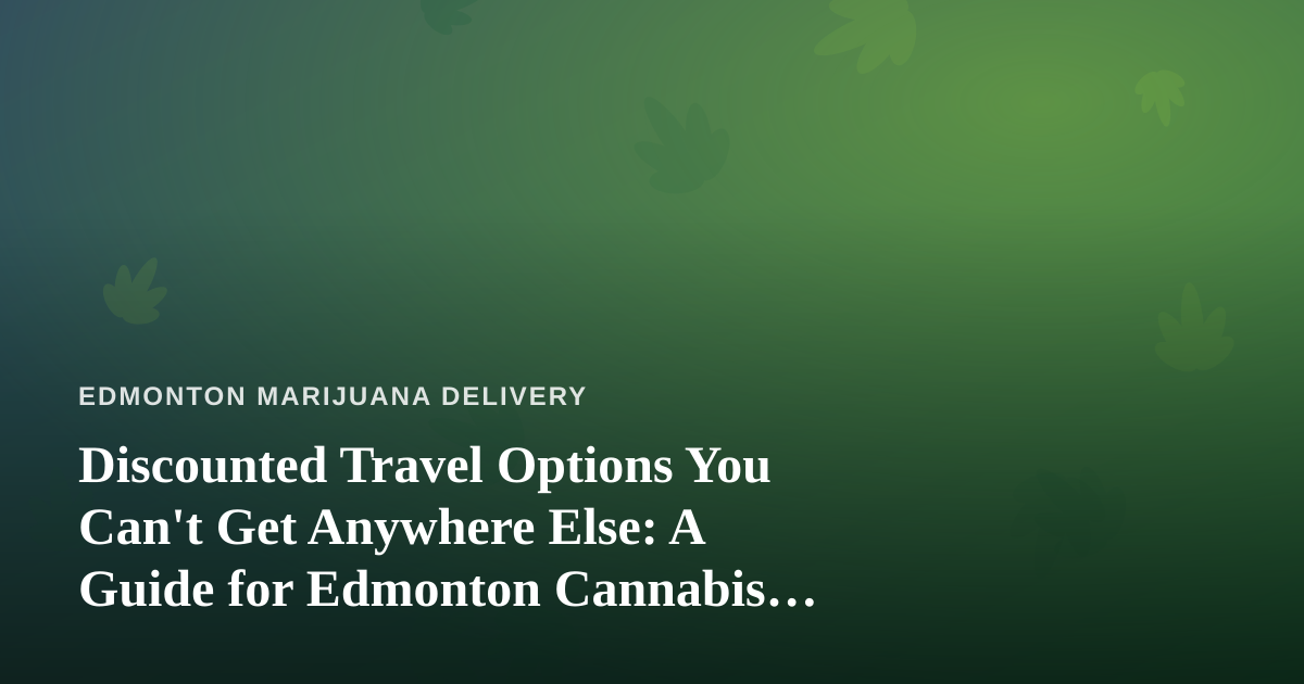 Discounted Travel Options You Can’t Get Anywhere Else: A Guide for Edmonton Cannabis Enthusiasts