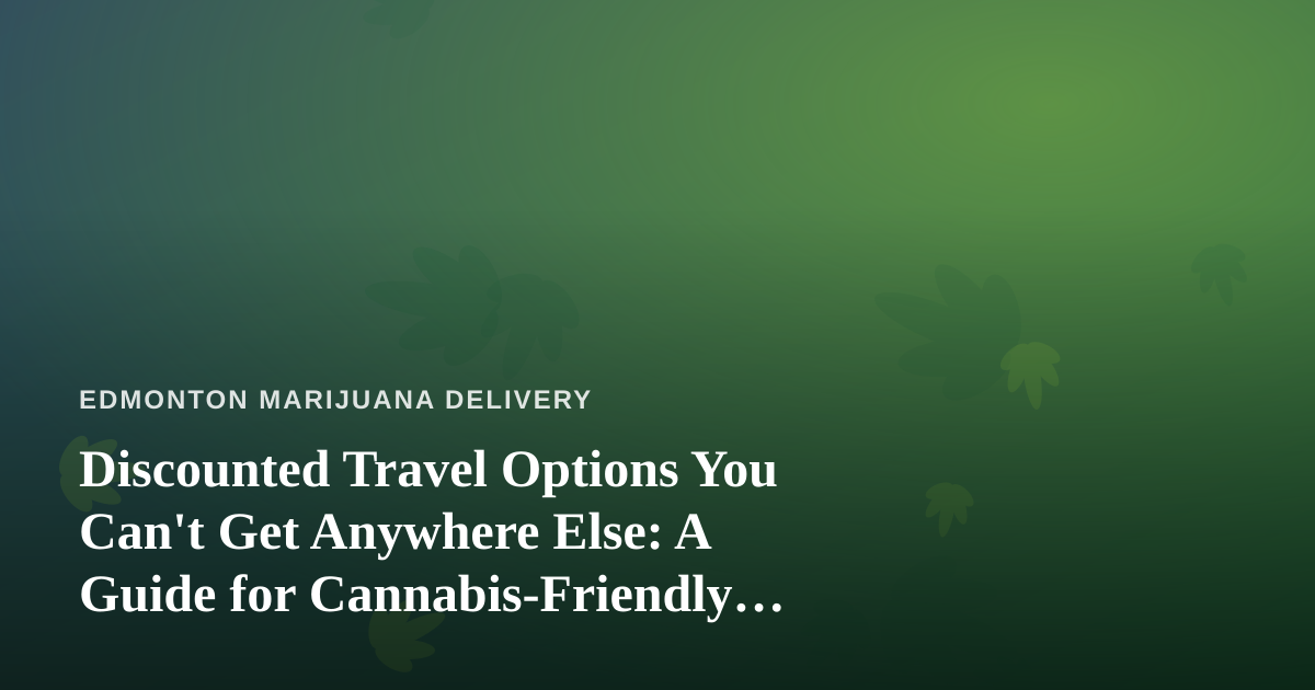 Discounted Travel Options You Can’t Get Anywhere Else: A Guide for Cannabis-Friendly Getaways