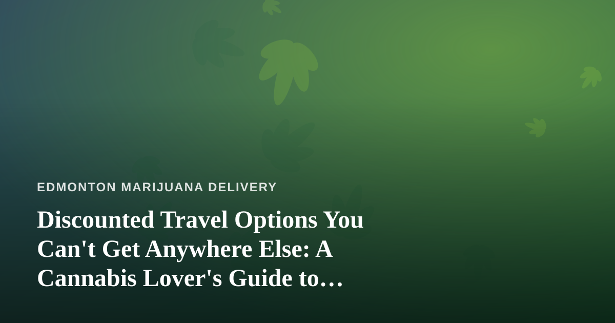 Discounted Travel Options You Can’t Get Anywhere Else: A Cannabis Lover’s Guide to Smarter Trips