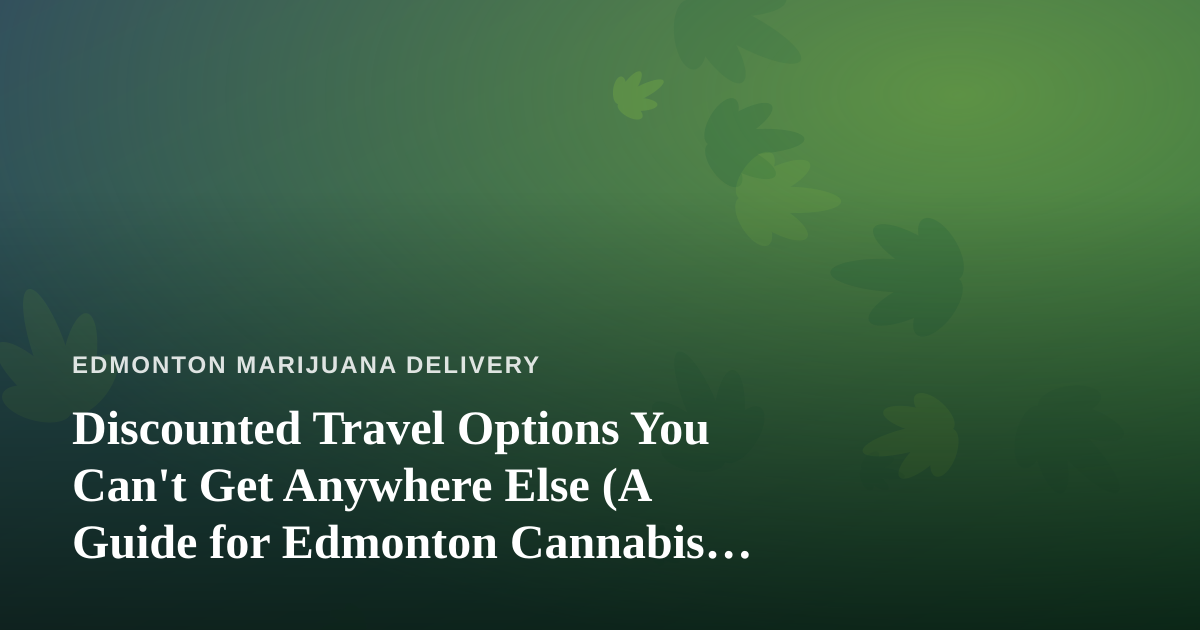 Discounted Travel Options You Can’t Get Anywhere Else (A Guide for Edmonton Cannabis Fans)