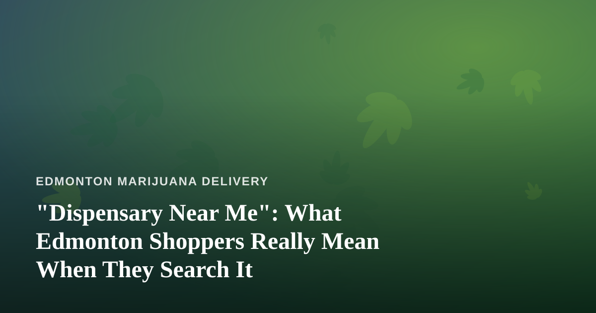 “Dispensary Near Me”: What Edmonton Shoppers Really Mean When They Search It