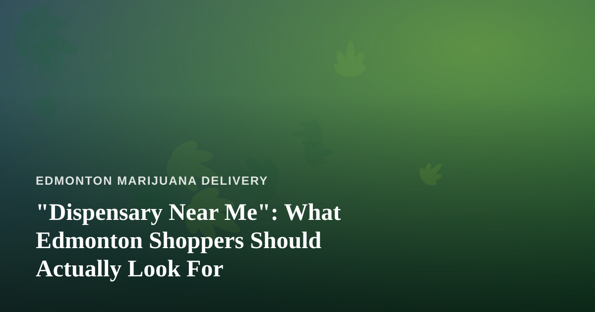 “Dispensary Near Me”: What Edmonton Shoppers Should Actually Look For
