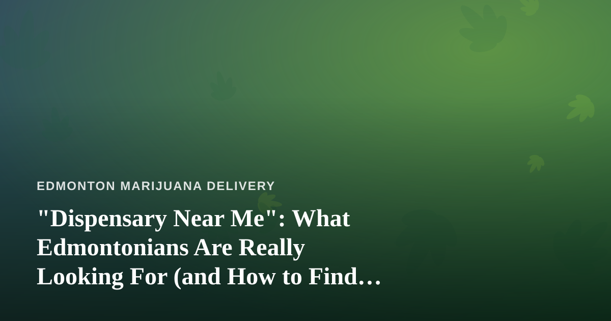 “Dispensary Near Me”: What Edmontonians Are Really Looking For (and How to Find It)