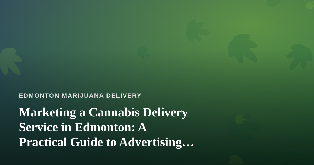 Marketing a Cannabis Delivery Service in Edmonton: A Practical Guide to Advertising That Actually Works