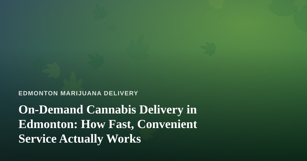 On-Demand Cannabis Delivery in Edmonton: How Fast, Convenient Service Actually Works