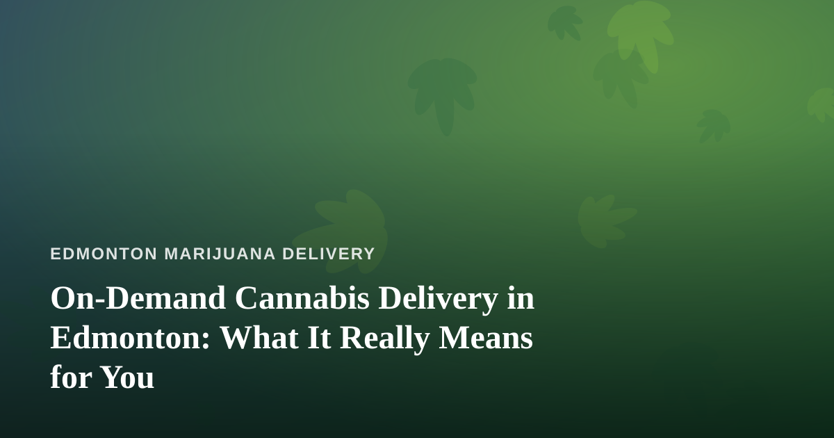 On-Demand Cannabis Delivery in Edmonton: What It Really Means for You