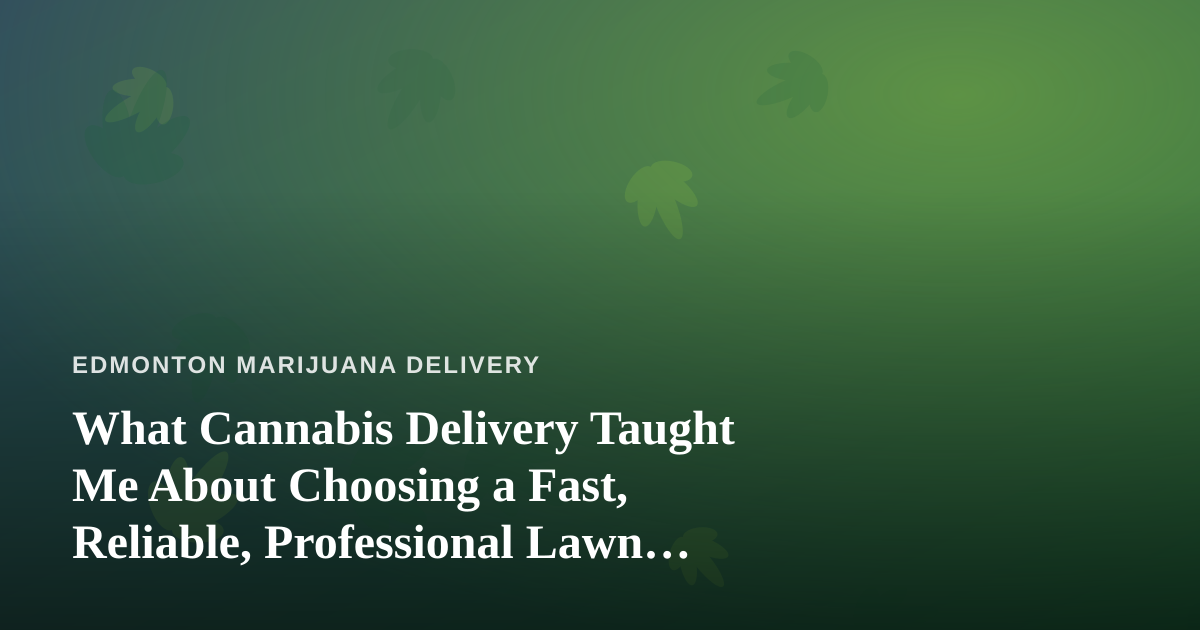 What Cannabis Delivery Taught Me About Choosing a Fast, Reliable, Professional Lawn Care Company
