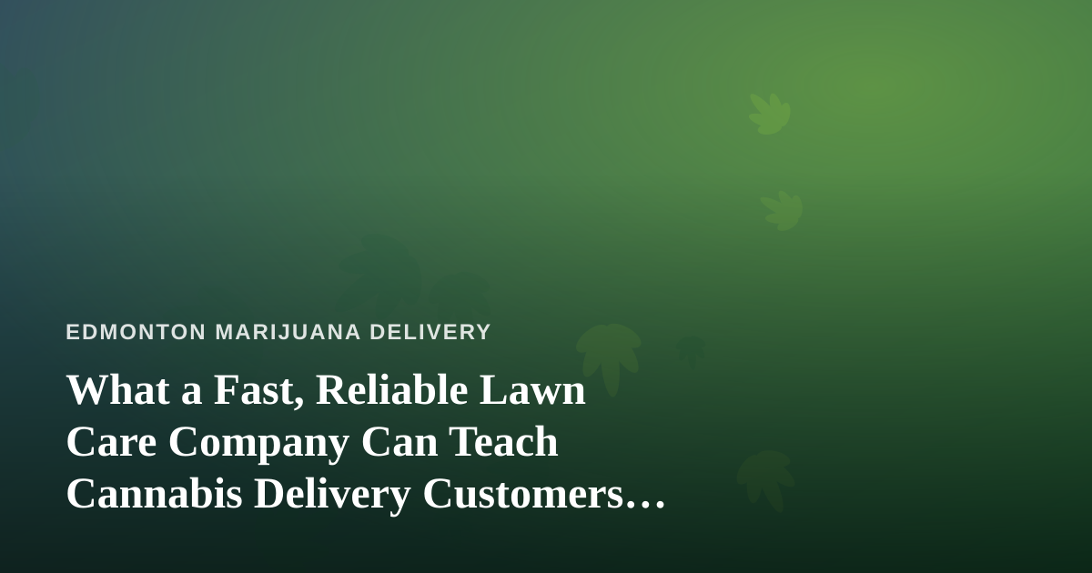 What a Fast, Reliable Lawn Care Company Can Teach Cannabis Delivery Customers About Great Service