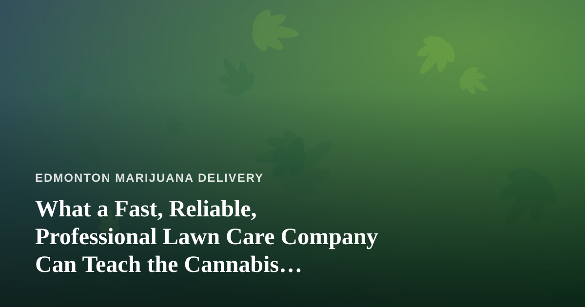 What a Fast, Reliable, Professional Lawn Care Company Can Teach the Cannabis Delivery World