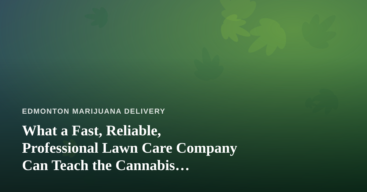 What a Fast, Reliable, Professional Lawn Care Company Can Teach the Cannabis Delivery World
