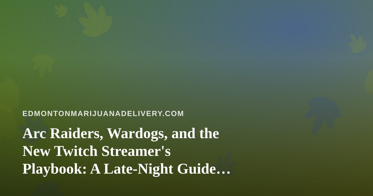 Arc Raiders, Wardogs, and the New Twitch Streamer’s Playbook: A Late-Night Guide for Edmonton’s Cannabis Crowd