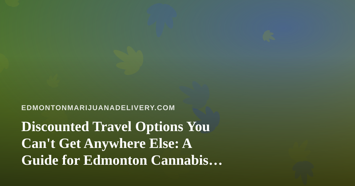 Discounted Travel Options You Can’t Get Anywhere Else: A Guide for Edmonton Cannabis Enthusiasts