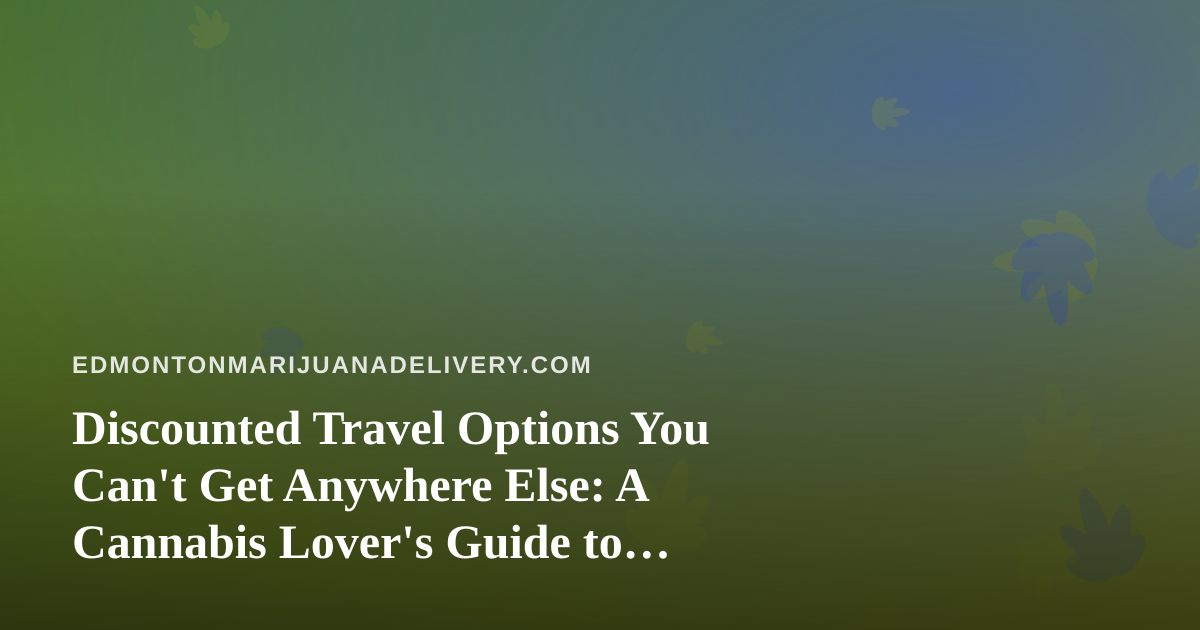 Discounted Travel Options You Can’t Get Anywhere Else: A Cannabis Lover’s Guide to Smarter Trips