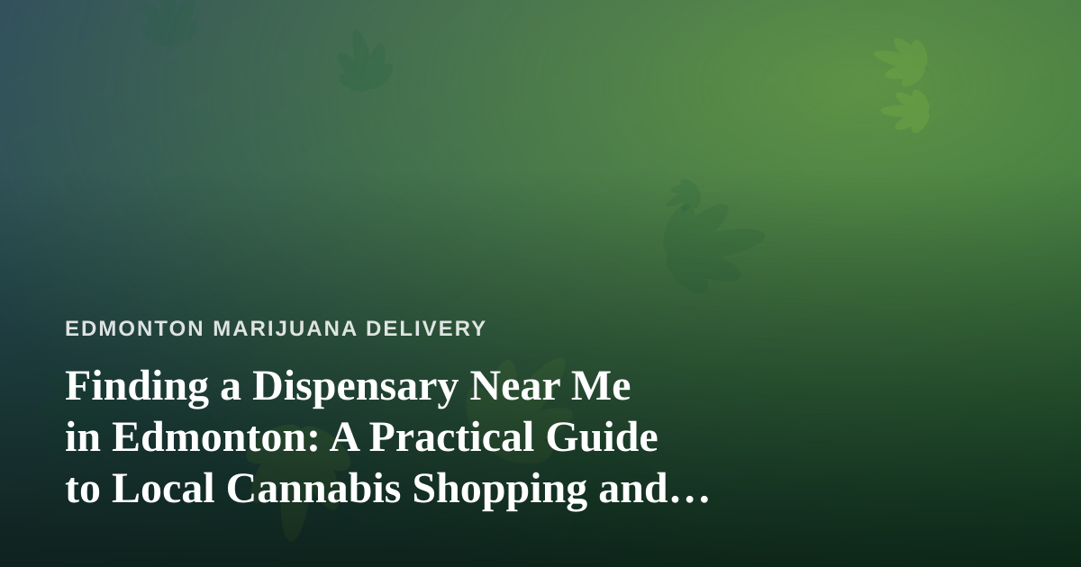 Finding a Dispensary Near Me in Edmonton: A Practical Guide to Local Cannabis Shopping and Delivery