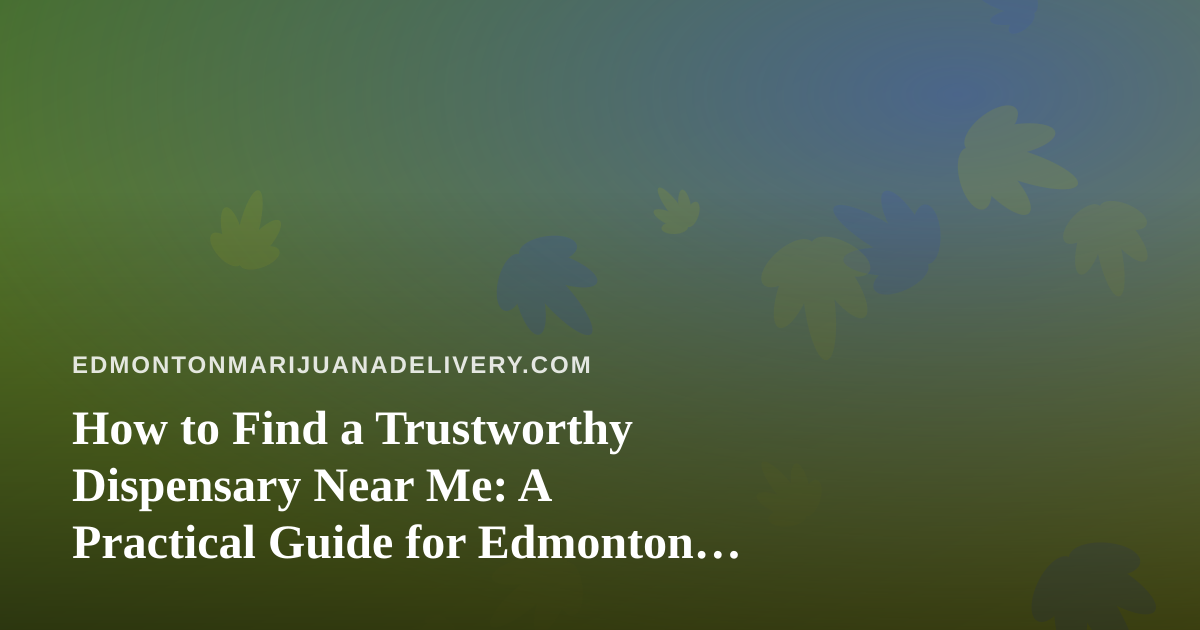 How to Find a Trustworthy Dispensary Near Me: A Practical Guide for Edmonton Cannabis Shoppers