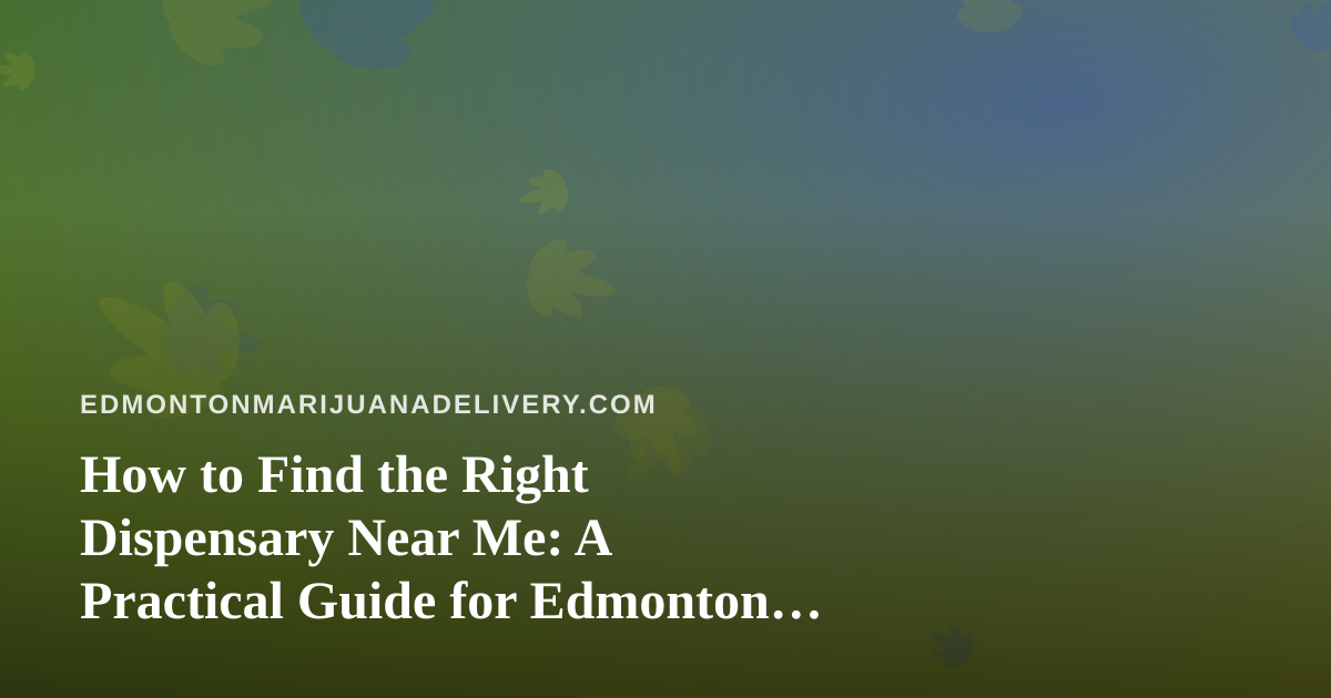 How to Find the Right Dispensary Near Me: A Practical Guide for Edmonton Cannabis Shoppers
