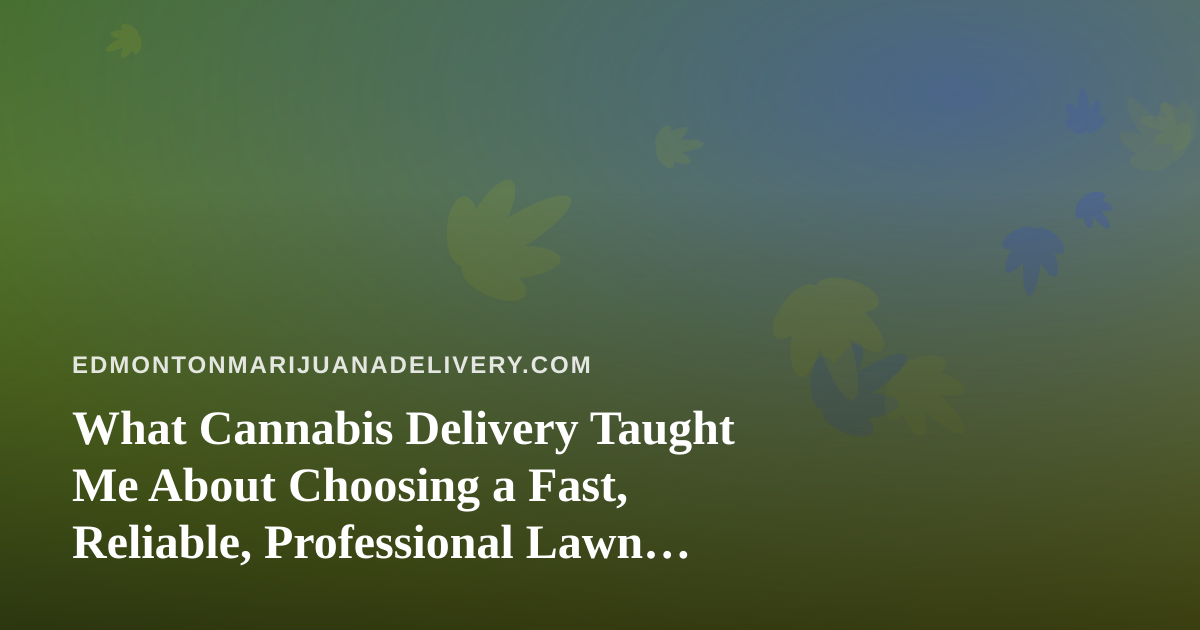 What Cannabis Delivery Taught Me About Choosing a Fast, Reliable, Professional Lawn Care Company