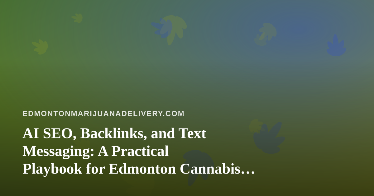 AI SEO, Backlinks, and Text Messaging: A Practical Playbook for Edmonton Cannabis Delivery Shops