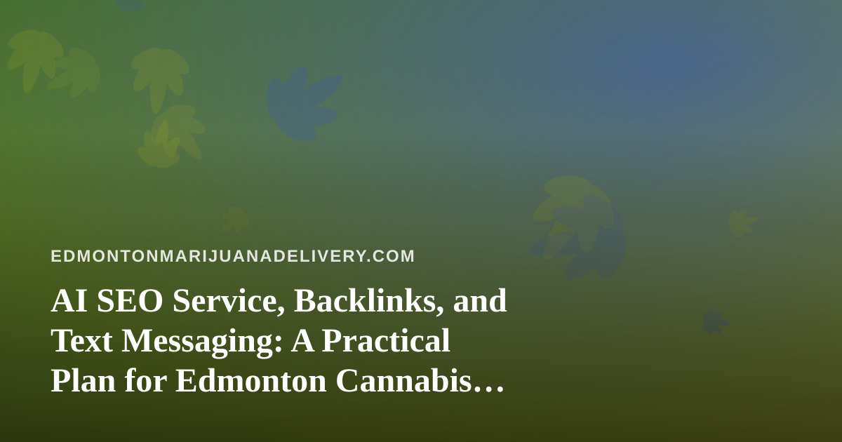 AI SEO Service, Backlinks, and Text Messaging: A Practical Plan for Edmonton Cannabis Delivery
