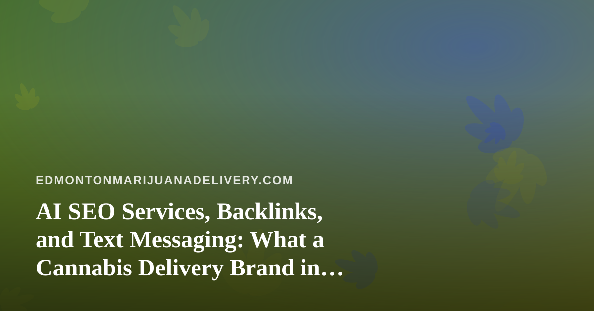 AI SEO Services, Backlinks, and Text Messaging: What a Cannabis Delivery Brand in Edmonton Should Know