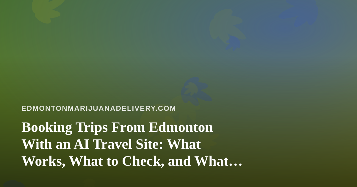 Booking Trips From Edmonton With an AI Travel Site: What Works, What to Check, and What Cannabis Travelers Should Know