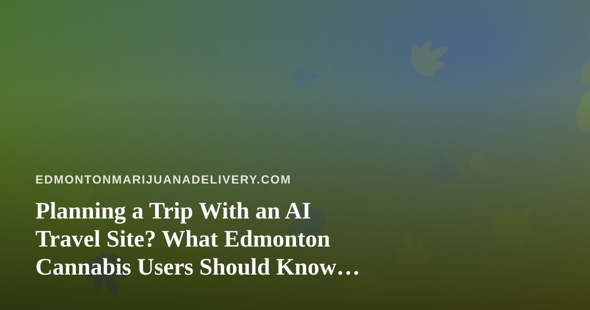 Planning a Trip With an AI Travel Site? What Edmonton Cannabis Users Should Know Before They Fly