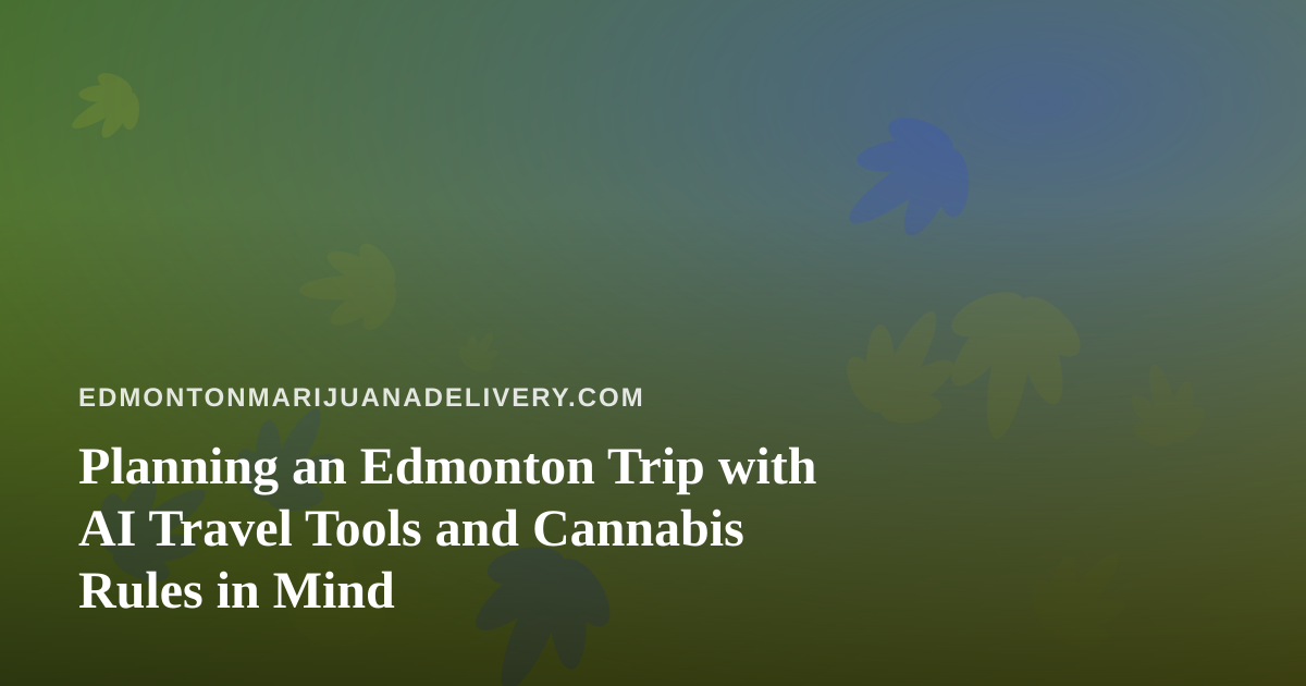 Planning an Edmonton Trip with AI Travel Tools and Cannabis Rules in Mind
