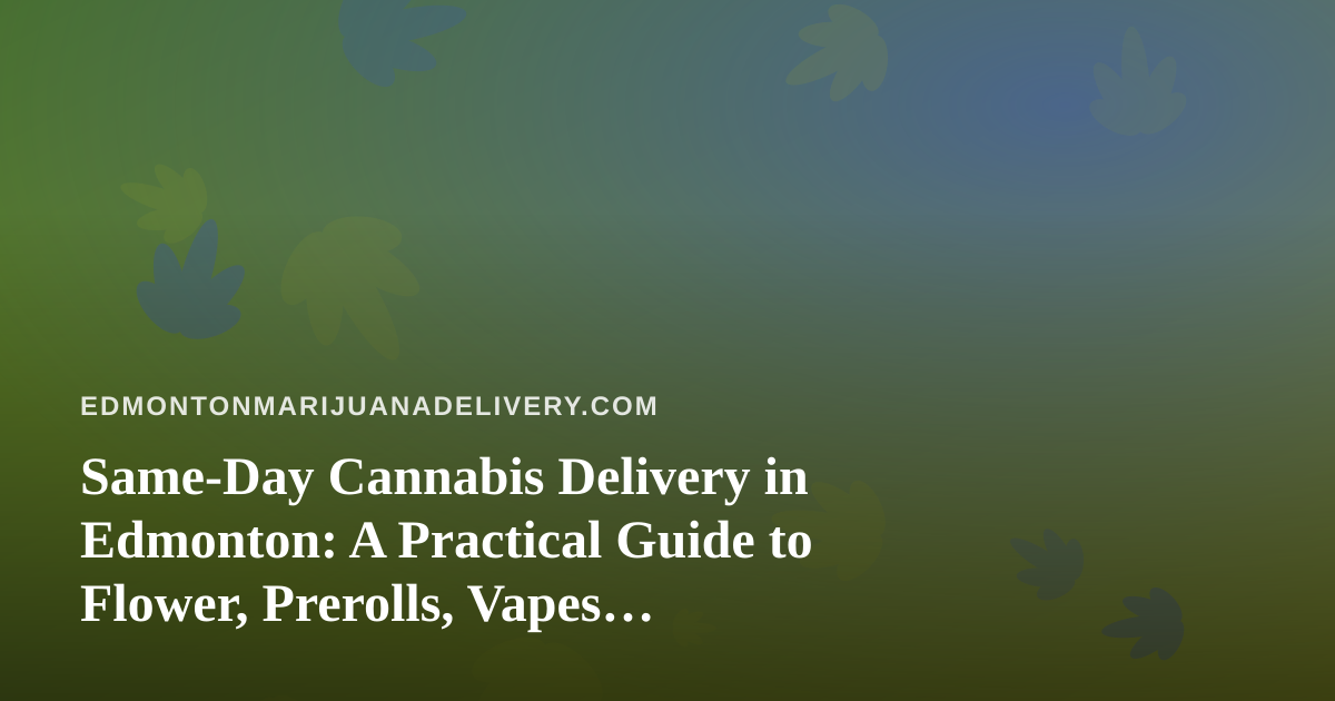 Same-Day Cannabis Delivery in Edmonton: A Practical Guide to Flower, Prerolls, Vapes, Concentrates and Edibles