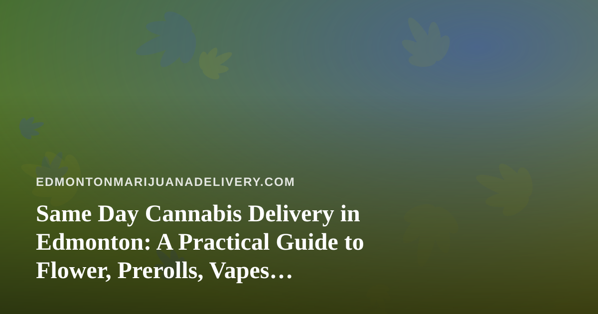 Same Day Cannabis Delivery in Edmonton: A Practical Guide to Flower, Prerolls, Vapes, Edibles and Concentrates