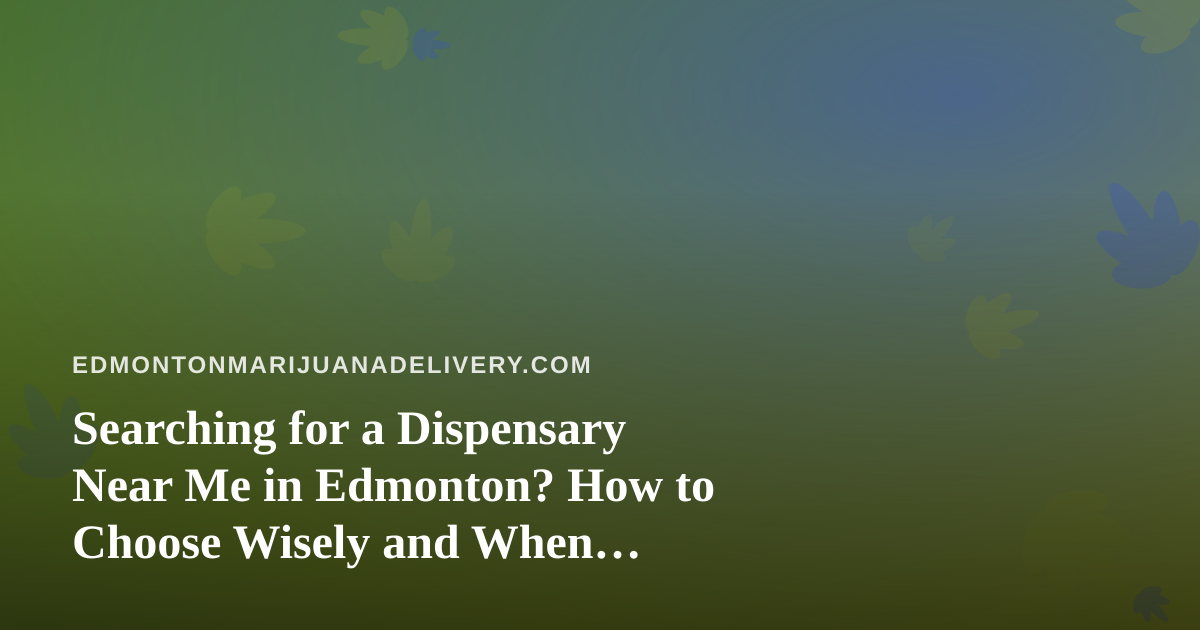 Searching for a Dispensary Near Me in Edmonton? How to Choose Wisely and When Delivery Makes More Sense