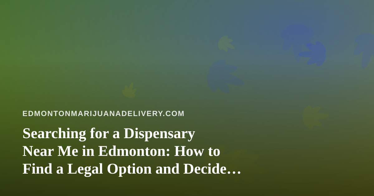 Searching for a Dispensary Near Me in Edmonton: How to Find a Legal Option and Decide Between Pickup and Delivery